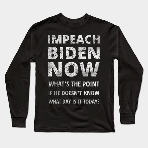 IMPEACH BIDEN NOW - WHAT'S THE POINT IF HE DOESN'T KNOW WHAT DAY IS IT TODAY Long Sleeve T-Shirt by ConservativeMerchandise